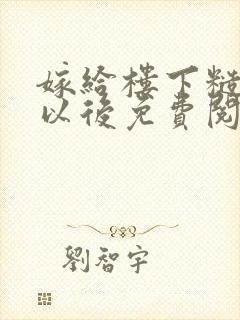 嫁给楼下糙汉后以后免费阅读书香