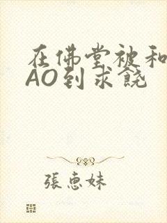 在佛堂被和尚CAO到求饶