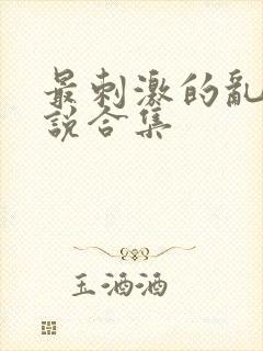 最刺激的乱惀小说合集