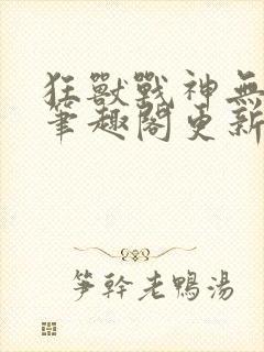 狂兽战神无弹窗笔趣阁更新