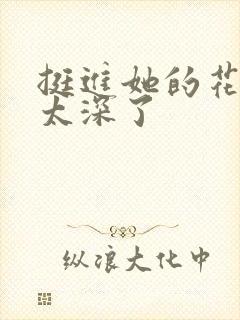 挺进她的花苞啊太深了