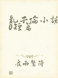 乱子伦小说500短篇