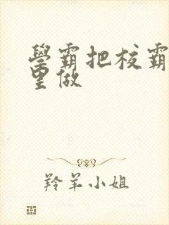 学霸把校霸往死里做