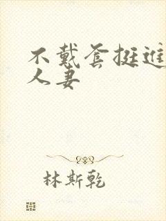 不戴套挺进朋友人妻