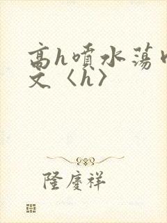 高h喷水荡肉欲文〈h〉