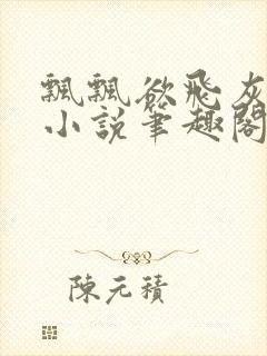 飘飘欲飞灰太狼小说笔趣阁无弹窗