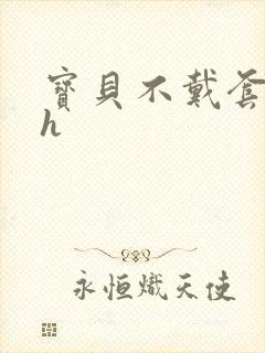 宝贝不戴套套了h