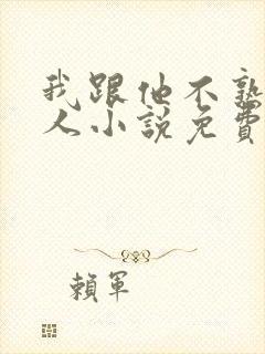 我跟他不熟笑佳人小说免费阅读