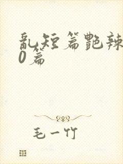 乱短篇艳辣500篇