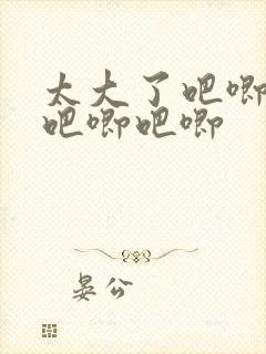 太大了吧唧吧唧吧唧吧唧