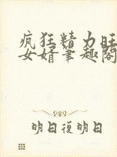 疯狂精力旺盛的女婿笔趣阁小说