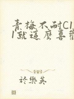 青梅不耐C1V1就这么喜欢学长