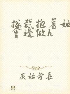 总裁抱着她边开会边做h