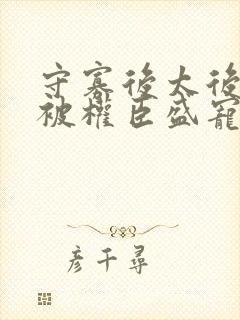 守寡后太后娘娘被权臣盛宠了免费