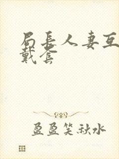 局长人妻互换不戴套