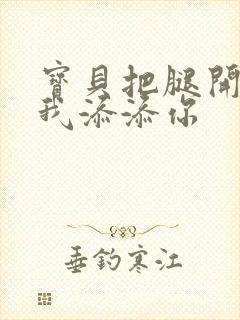 宝贝把腿开大让我添添你