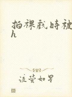 拍裸戏时被c了h