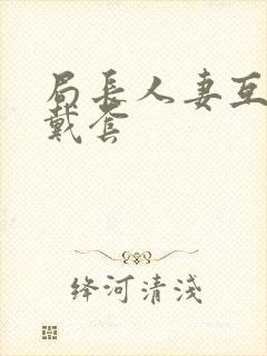 局长人妻互换不戴套