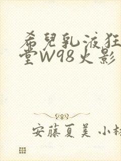 希儿乳液狂飙天堂W98火影