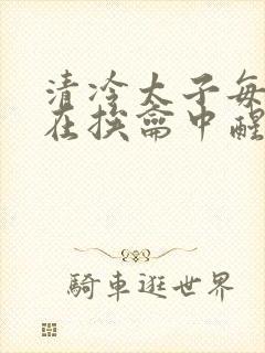 清冷太子每日都在挨龠中醒来小说