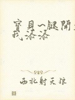 宝贝~腿开大点我添添