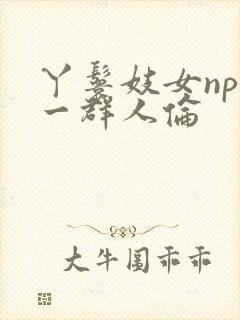 丫鬟妓女np被一群人伦