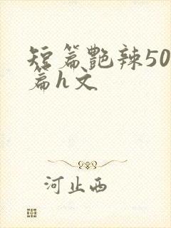 短篇艳辣500篇h文