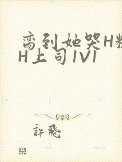 脔到她哭H粗话H上司1V1