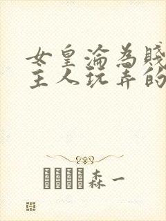 女皇沦为贱妾给主人玩弄的小说