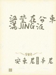 梁莹在公车被灌满JING液