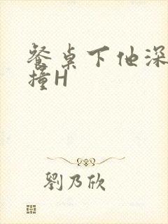 餐桌下他深深顶撞H