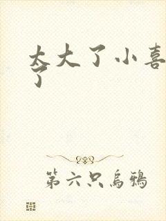 太大了小喜涨死了