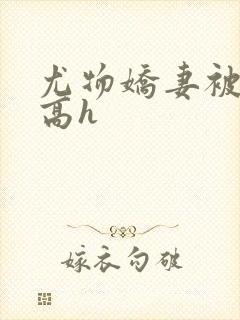 尤物娇妻被np高h