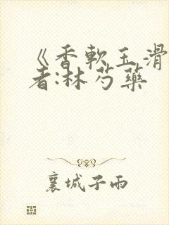 《香软玉滑》作者:林芍药