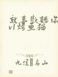 就喜欢听你叫1v1烤鱼猫