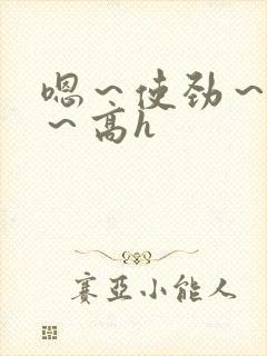 嗯～使劲～别停～高h