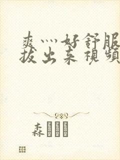 爽灬好舒服灬别拔出来视频人