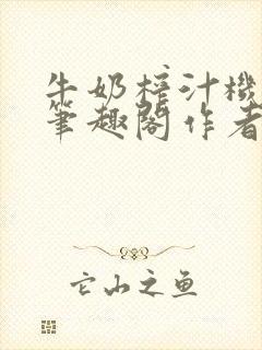 牛奶榨汁机po笔趣阁作者臣年