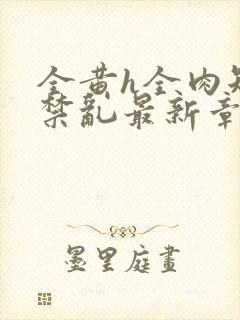 全黄h全肉短篇禁乱最新章节