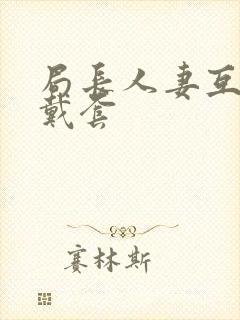 局长人妻互换不戴套