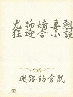 尤物娇妻翘臀疯狂迎合小说