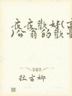 夜夜欢好(高h)公翁的欢爱h
