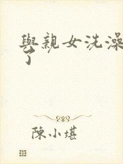 与亲女洗澡时伦了