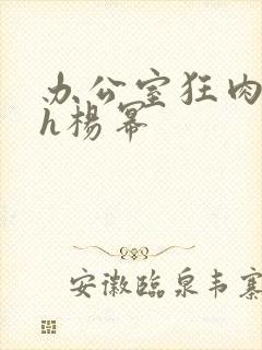 办公室狂肉校花h杨幂