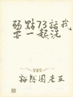 弱点73话我也要一起洗
