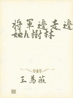 将军边走边挺进她h树林