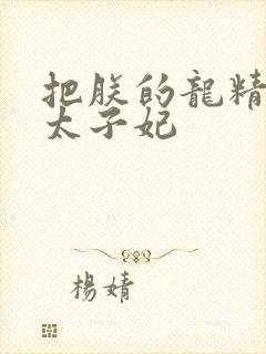 把朕的龙精含h太子妃