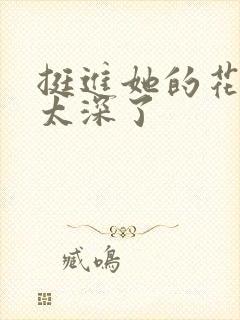 挺进她的花苞啊太深了