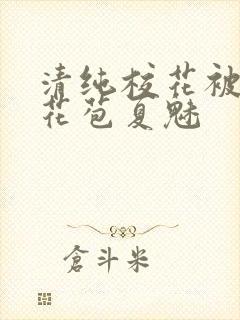 清纯校花被迫开花苞夏魅