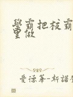 学霸把校霸往死里做